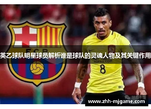 英乙球队明星球员解析谁是球队的灵魂人物及其关键作用 英乙球队明星球员解析谁是球队的灵魂人物及其关键作用