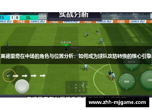 莫德里奇在中场的角色与位置分析:如何成为球队攻防转换的核心引擎 莫德里奇在中场的角色与位置分析:如何成为球队攻防转换的核心引擎