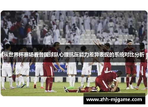 从世界杯赛场看各国球队心理抗压能力差异表现的系统对比分析 从世界杯赛场看各国球队心理抗压能力差异表现的系统对比分析