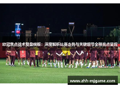 欧冠焦点战术复盘模板:深度解析比赛走势与关键细节全程亮点呈现 欧冠焦点战术复盘模板:深度解析比赛走势与关键细节全程亮点呈现