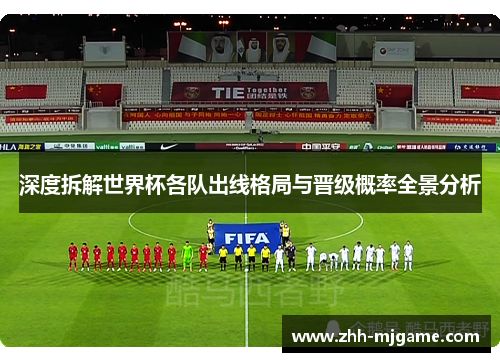 深度拆解世界杯各队出线格局与晋级概率全景分析 深度拆解世界杯各队出线格局与晋级概率全景分析