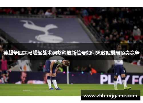 英超争四黑马崛起战术调整释放新信号如何凭数据搅局顶尖竞争 英超争四黑马崛起战术调整释放新信号如何凭数据搅局顶尖竞争