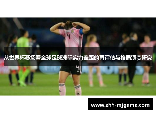 从世界杯赛场看全球足球洲际实力差距的再评估与格局演变研究 从世界杯赛场看全球足球洲际实力差距的再评估与格局演变研究