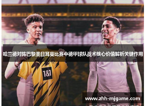 哈兰德对阵巴黎圣日耳曼比赛中德甲球队战术核心价值解析关键作用 哈兰德对阵巴黎圣日耳曼比赛中德甲球队战术核心价值解析关键作用