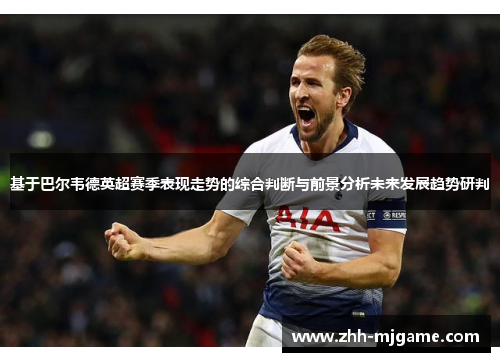 基于巴尔韦德英超赛季表现走势的综合判断与前景分析未来发展趋势研判 基于巴尔韦德英超赛季表现走势的综合判断与前景分析未来发展趋势研判