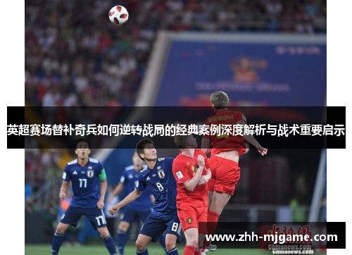 英超赛场替补奇兵如何逆转战局的经典案例深度解析与战术重要启示