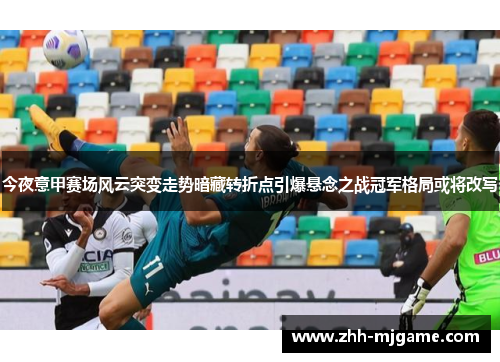今夜意甲赛场风云突变走势暗藏转折点引爆悬念之战冠军格局或将改写 今夜意甲赛场风云突变走势暗藏转折点引爆悬念之战冠军格局或将改写