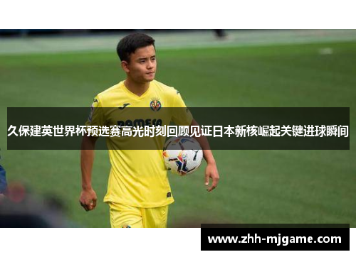 久保建英世界杯预选赛高光时刻回顾见证日本新核崛起关键进球瞬间 久保建英世界杯预选赛高光时刻回顾见证日本新核崛起关键进球瞬间