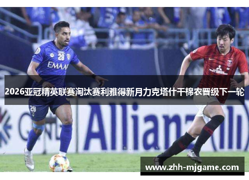 2026亚冠精英联赛淘汰赛利雅得新月力克塔什干棉农晋级下一轮 2026亚冠精英联赛淘汰赛利雅得新月力克塔什干棉农晋级下一轮