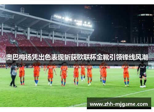 奥巴梅扬凭出色表现斩获欧联杯金靴引领锋线风潮