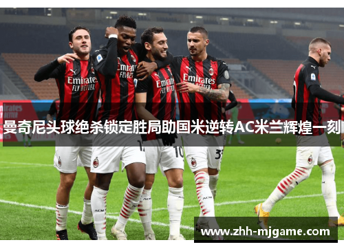 曼奇尼头球绝杀锁定胜局助国米逆转AC米兰辉煌一刻 曼奇尼头球绝杀锁定胜局助国米逆转AC米兰辉煌一刻