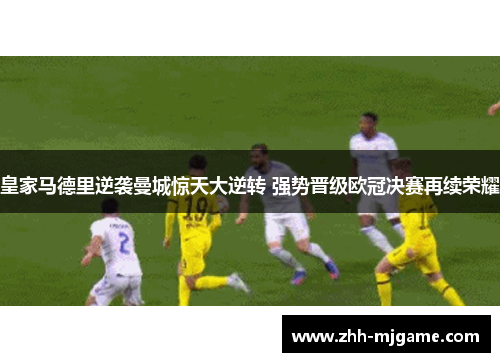 皇家马德里逆袭曼城惊天大逆转 强势晋级欧冠决赛再续荣耀
