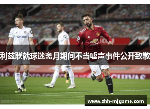 利兹联就球迷斋月期间不当嘘声事件公开致歉