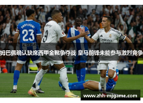 姆巴佩确认缺席西甲金靴争夺战 皇马前锋未能参与激烈竞争