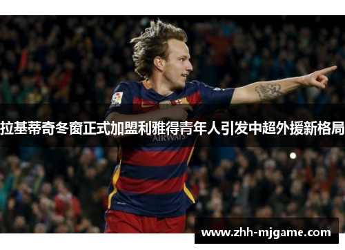 拉基蒂奇冬窗正式加盟利雅得青年人引发中超外援新格局 拉基蒂奇冬窗正式加盟利雅得青年人引发中超外援新格局
