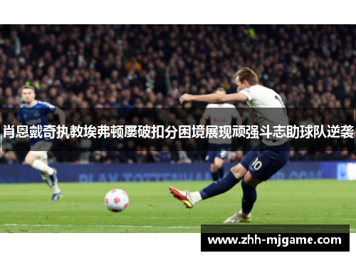 肖恩戴奇执教埃弗顿屡破扣分困境展现顽强斗志助球队逆袭 肖恩戴奇执教埃弗顿屡破扣分困境展现顽强斗志助球队逆袭