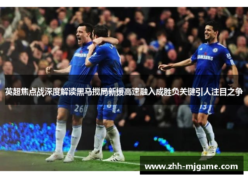 英超焦点战深度解读黑马搅局新援高速融入成胜负关键引人注目之争 英超焦点战深度解读黑马搅局新援高速融入成胜负关键引人注目之争