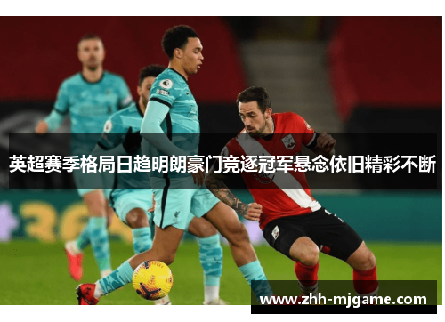 英超赛季格局日趋明朗豪门竞逐冠军悬念依旧精彩不断